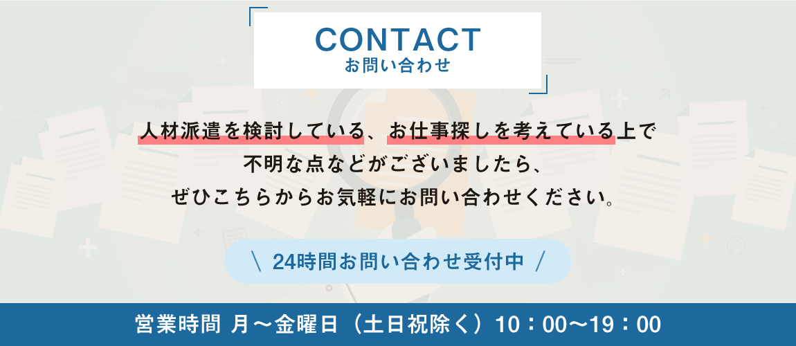 人材派遣やお仕事探しに関するお問い合わせは24時間受付中。営業時間は月曜から金曜、10時から19時まで（土日祝を除く）。