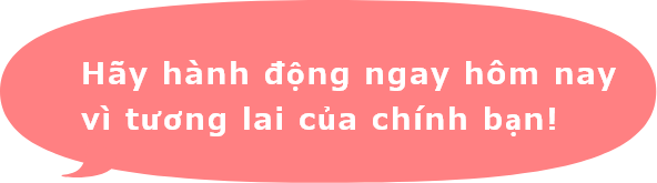 Hãy hành động ngay hôm nay　vì tương lai của chính bạn!